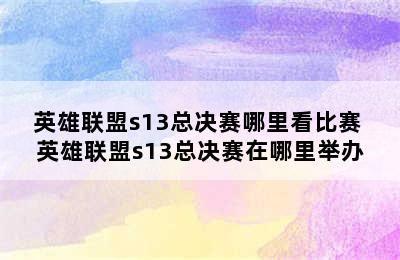 英雄联盟s13总决赛哪里看比赛 英雄联盟s13总决赛在哪里举办